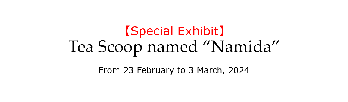 Special Exhibit <br />Tea Scoop, named <i>Namida</i> (Tears)
